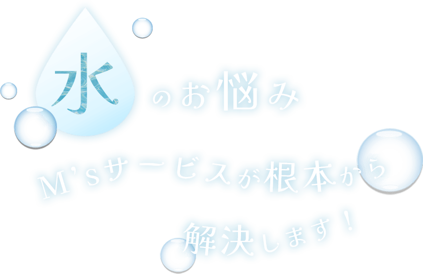 水のお悩みM’sサービスが根本から解決します！